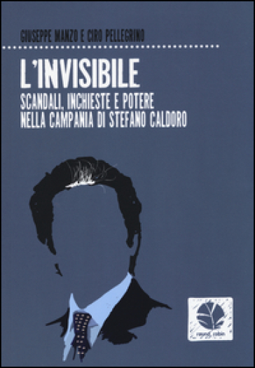 L'invisibile. Scandali, inchieste e potere nella Campania di Stefano Caldoro - Giuseppe Manzo - Ciro Pellegrino