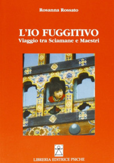 L'io fuggitivo. Viaggio tra sciamane e maestri - Rosanna Rossato