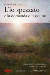 L io spezzato e la domanda di assoluto. Percorso di letteratura italiana ed europea dell Ottocento e Novecento. 2: Il Novecento