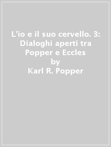 L'io e il suo cervello. 3: Dialoghi aperti tra Popper e Eccles - Karl R. Popper - John C. Eccles