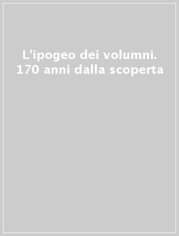L'ipogeo dei volumni. 170 anni dalla scoperta