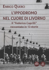 L ippodromo nel cuore di Livorno. Il «Federico Caprilli» raccontato in 13 storie