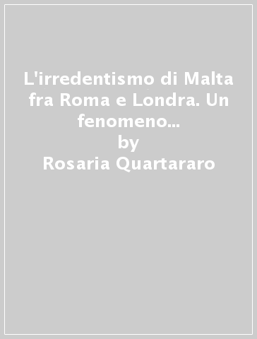 L'irredentismo di Malta fra Roma e Londra. Un fenomeno autoctono o "ispitaro" dall'Italia fascista? (1922-1940) - Rosaria Quartararo