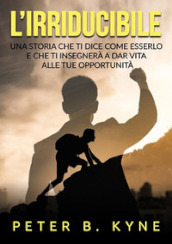 L irriducibile. Una storia che ti dice come esserlo e che ti insegnerà a dar vita alle tue opportunità