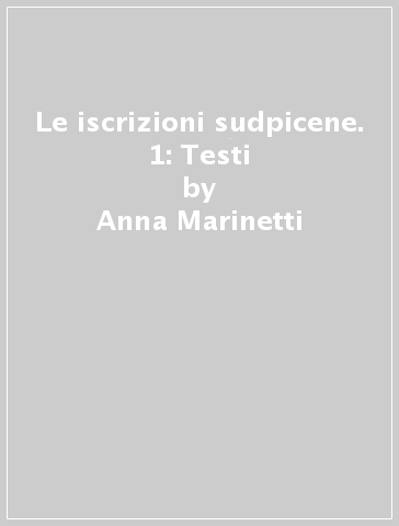 Le iscrizioni sudpicene. 1: Testi - Anna Marinetti