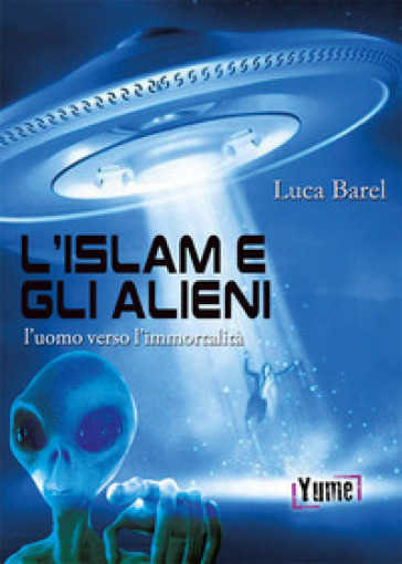 L'islam e gli alieni. L'uomo verso l'immortalità - Luca Barel