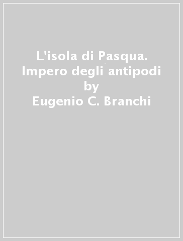 L'isola di Pasqua. Impero degli antipodi - Eugenio C. Branchi