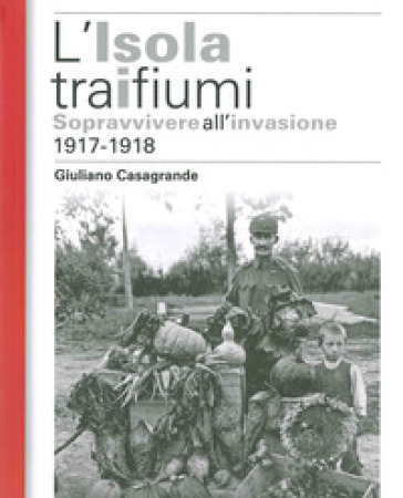 L'isola tra i due fiumi. Sopravvivere all'invasione 1917-1918 - Giuliano Casagrande