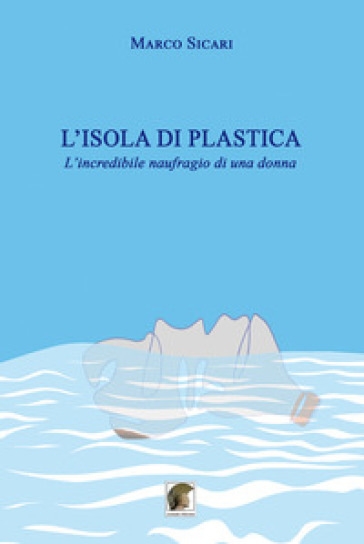 L'isola di plastica. L'incredibile naufragio di una donna - Marco Sicari