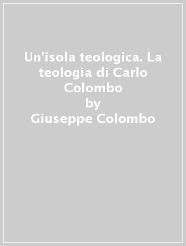 Un'isola teologica. La teologia di Carlo Colombo - Giuseppe Colombo