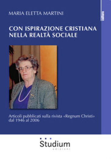 Con ispirazione cristiana nella realtà sociale. Articoli su «Regnum Christi» dal 1946 al 2006 - Maria Eletta Martini