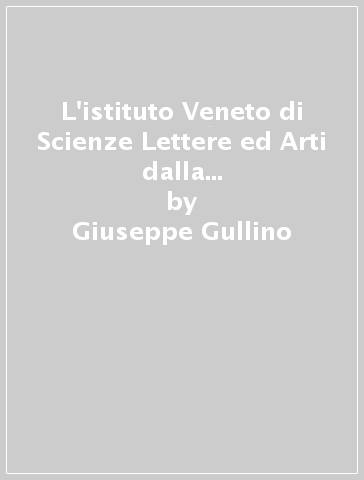 L'istituto Veneto di Scienze Lettere ed Arti dalla rifondazione alla seconda guerra mondiale (1838-1946) - Giuseppe Gullino