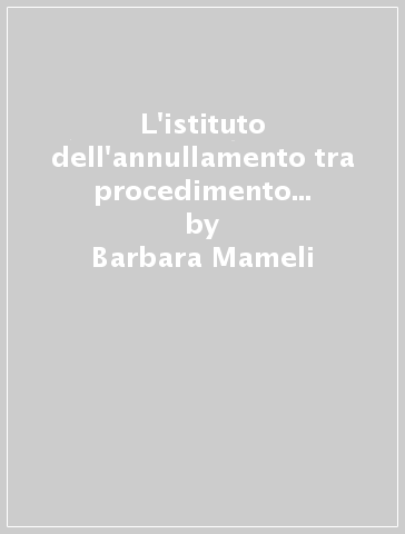 L'istituto dell'annullamento tra procedimento e processo alla luce delle recenti novità normative - Barbara Mameli | 