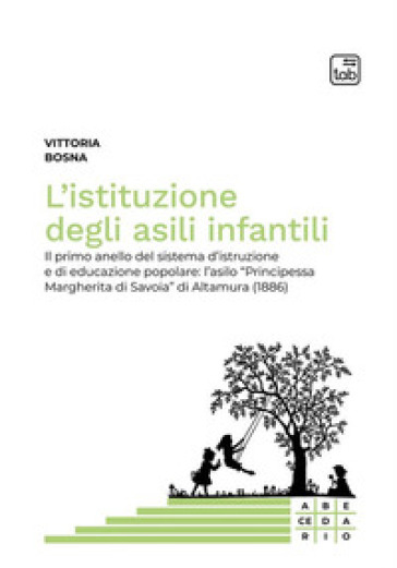 L'istituzione degli asili infantili. Il primo anello del sistema d'istruzione e di educazione popolare: l'asilo «Principessa Margherita di Savoia» di Altamura (1886) - Vittoria Bosna