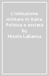 L istituzione militare in Italia. Politica e società
