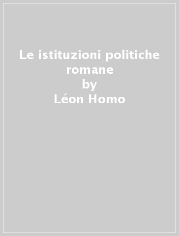 Le istituzioni politiche romane - Léon Homo