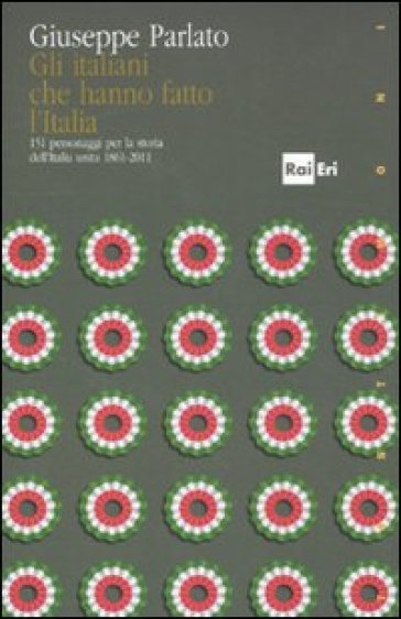 Gli italiani che hanno fatto la storia. 151 personaggi per la storia dell'Italia unita 1861-2011 - Giuseppe Parlato