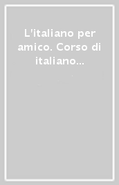 L italiano per amico. Corso di italiano per stranieri. Livello base