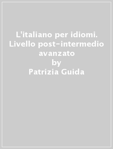 L'italiano per idiomi. Livello post-intermedio avanzato - Patrizia Guida | 