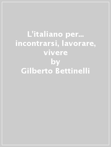 L'italiano per... incontrarsi, lavorare, vivere - Gilberto Bettinelli - Graziella Favaro