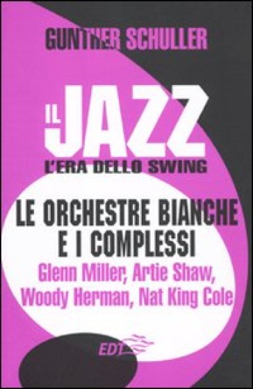 Il jazz. L'era dello swing. Le orchestre bianche e i complessi. Glenn Miller, Artie Shaw, Woody Herman, Nat King Cole - Gunther Schuller
