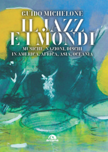 Il jazz e i mondi. Musiche, nazioni, dischi in America, Africa, Asia, Oceania - Guido Michelone