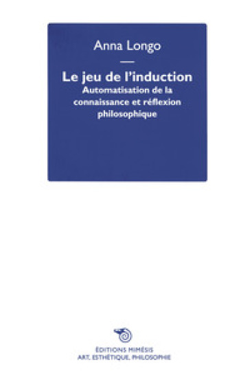 Le jeu de l'induction. Automatisation de la connaissance et réflexion philosophique - Anna Longo