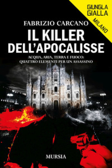Il killer dell'Apocalisse. Acqua, aria, terra e fuoco: quattro elementi per un assassino - Fabrizio Carcano