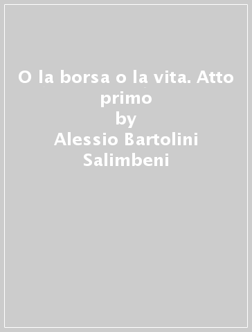 O la borsa o la vita. Atto primo - Alessio Bartolini Salimbeni - Libro -  Mondadori Store
