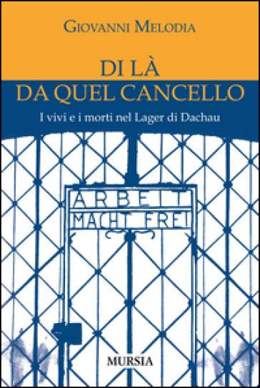 Di là da quel cancello. I vivi e i morti nel lager di Dachau - Giovanni Melodia