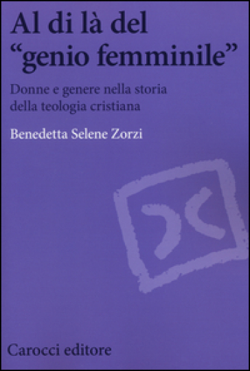Al di là del «genio femminile». Donne e genere nella storia della teologia cristiana - Benedetta S. Zorzi