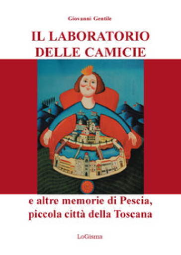 Il laboratorio delle camicie e altre memorie di Pescia, piccola città della Toscana - Giovanni Gentile