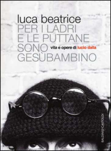 Per i ladri e le puttane sono Gesùbambino. Vita e opere di Lucio Dalla - Luca Beatrice