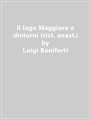 Il lago Maggiore e dintorni (rist. anast.) - Luigi Boniforti