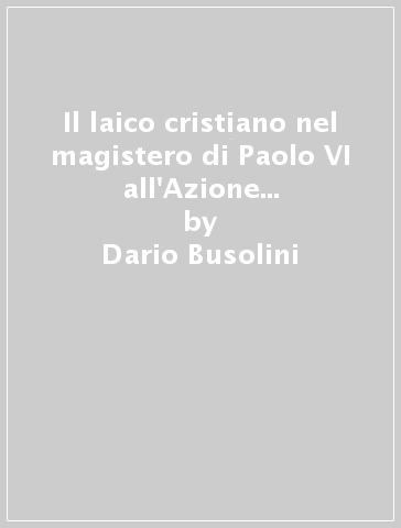 Il laico cristiano nel magistero di Paolo VI all'Azione Cattolica italiana - Dario Busolini