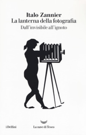 La lanterna della fotografia. Dall'invisibile all'ignoto - Italo Zannier