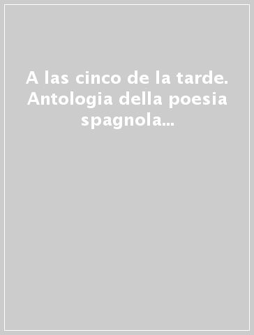 A las cinco de la tarde. Antologia della poesia spagnola dal Cantar de mio Cid a Cervantes, da Gongora a Lorca...