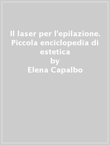 Il laser per l'epilazione. Piccola enciclopedia di estetica - Elena Capalbo
