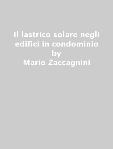 Il lastrico solare negli edifici in condominio - Mario Zaccagnini - Antonio Palatiello