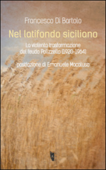 Nel latifondo siciliano. La violenta tasformazione del feudo Polizzello 1920-1964 - Francesco Di Bartolo