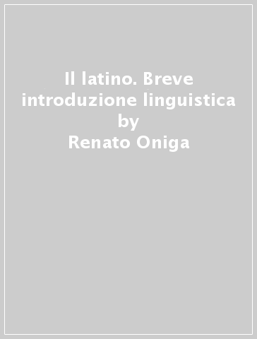 Il latino. Breve introduzione linguistica - Renato Oniga