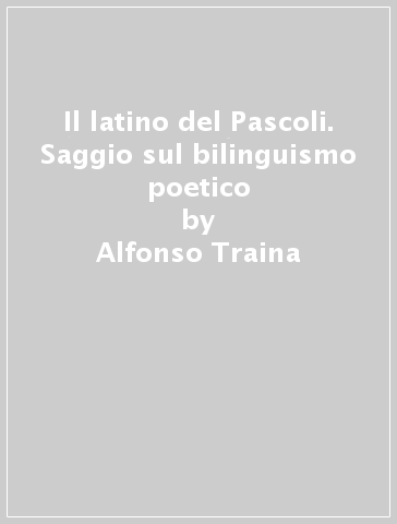 Il latino del Pascoli. Saggio sul bilinguismo poetico - Alfonso Traina