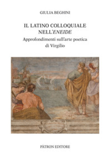 Il latino colloquiale nell'Eneide. Approfondimenti sull'arte poetica di Virgilio - Giulia Beghini