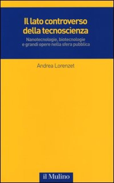 Il lato controverso della tecnoscienza. Nanotecnologie, biotecnologie e grandi opere nella sfera pubblica - Andrea Lorenzet