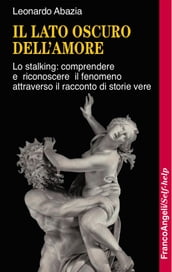 Il lato oscuro dell amore. Lo stalking: comprendere e riconoscere il fenomeno attraverso il racconto di storie vere