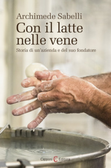 Con il latte nelle vene. Storia di un'azienda e del suo fondatore - Archimede Sabelli