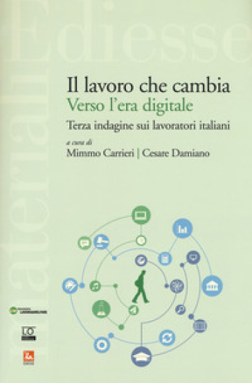 Il lavoro che cambia verso l'era digitale. Terza indagine sui lavoratori italiani - Mimmo Carrieri - Cesare Damiano