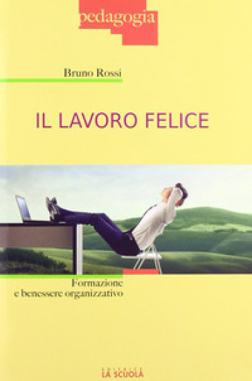 Il lavoro felice. Formazione e benessere organizzativo - Bruno Rossi