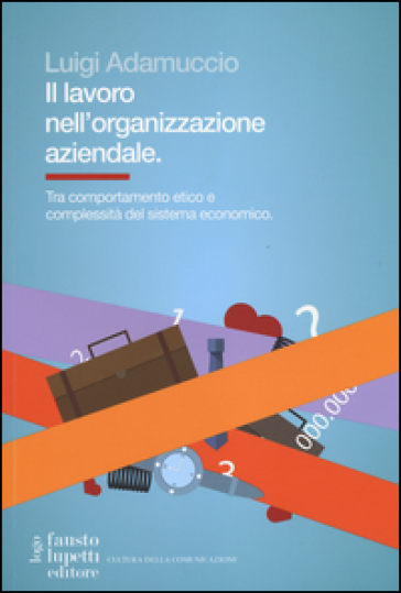 Il lavoro nell'organizzazione aziendale. Tra comportamento etico e complessità del sistema economico - Luigi Adamuccio