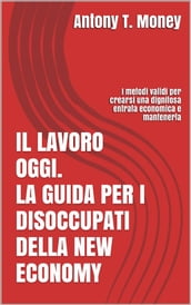 Il lavoro oggi. La guida per i disoccupati della New Economy: I metodi validi per crearsi una dignitosa entrata economica e mantenerla